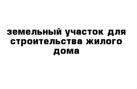 земельный участок для строительства жилого дома